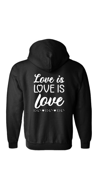 “Love is love is love” black full font zip hoodie. The full front zip hoodie has 3D puff print ink reading LOVE IS LOVE IS LOVE stacked one above the other in two beautiful fonts, complete with 3D tactile braille underneath the font. The print is 9 x 12 inches and the braille simply reads love, love, love.